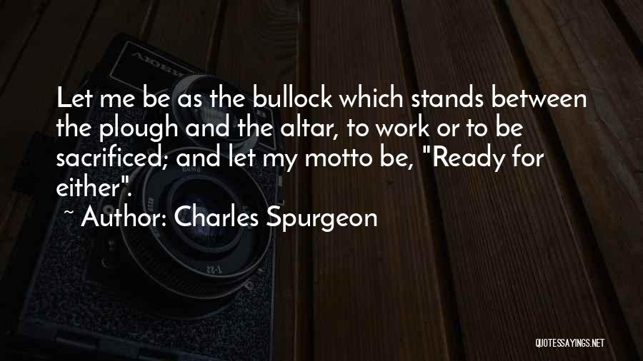 Charles Spurgeon Quotes: Let Me Be As The Bullock Which Stands Between The Plough And The Altar, To Work Or To Be Sacrificed;