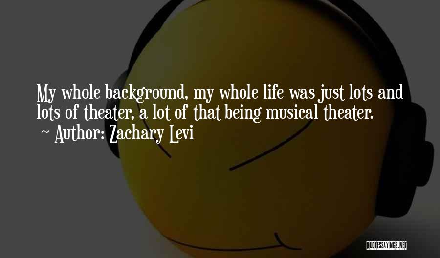 Zachary Levi Quotes: My Whole Background, My Whole Life Was Just Lots And Lots Of Theater, A Lot Of That Being Musical Theater.