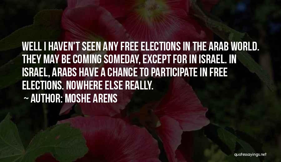 Moshe Arens Quotes: Well I Haven't Seen Any Free Elections In The Arab World. They May Be Coming Someday, Except For In Israel.