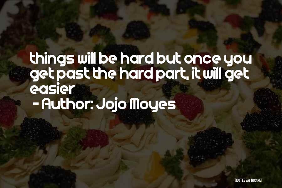 Jojo Moyes Quotes: Things Will Be Hard But Once You Get Past The Hard Part, It Will Get Easier