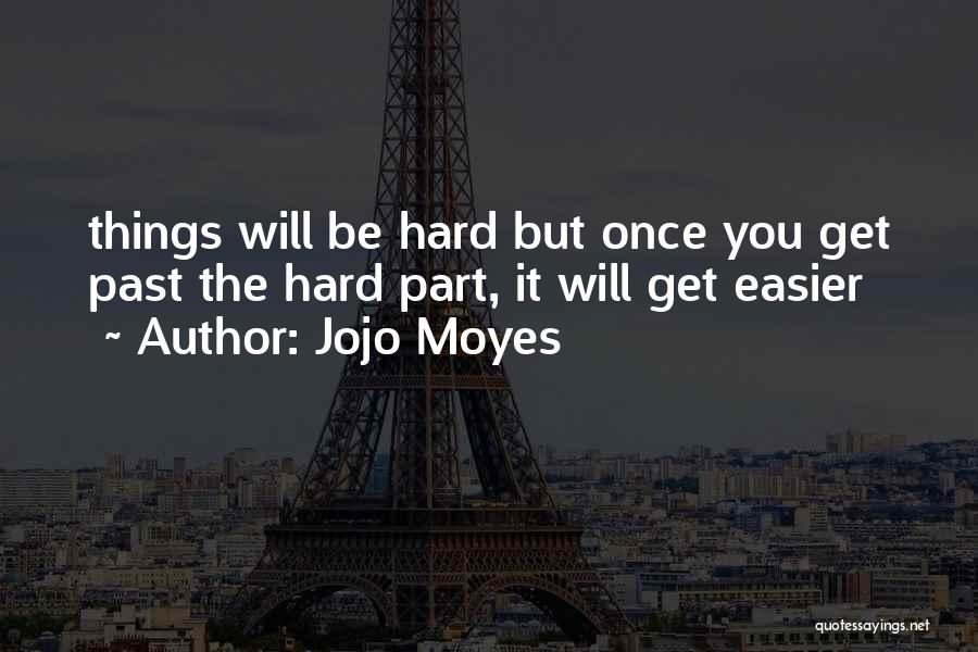 Jojo Moyes Quotes: Things Will Be Hard But Once You Get Past The Hard Part, It Will Get Easier