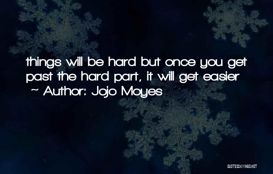 Jojo Moyes Quotes: Things Will Be Hard But Once You Get Past The Hard Part, It Will Get Easier