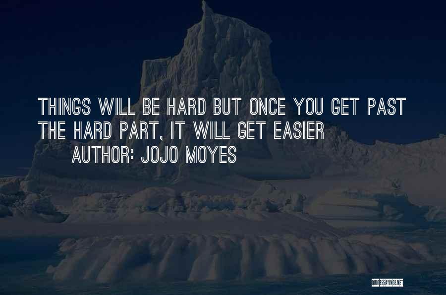 Jojo Moyes Quotes: Things Will Be Hard But Once You Get Past The Hard Part, It Will Get Easier