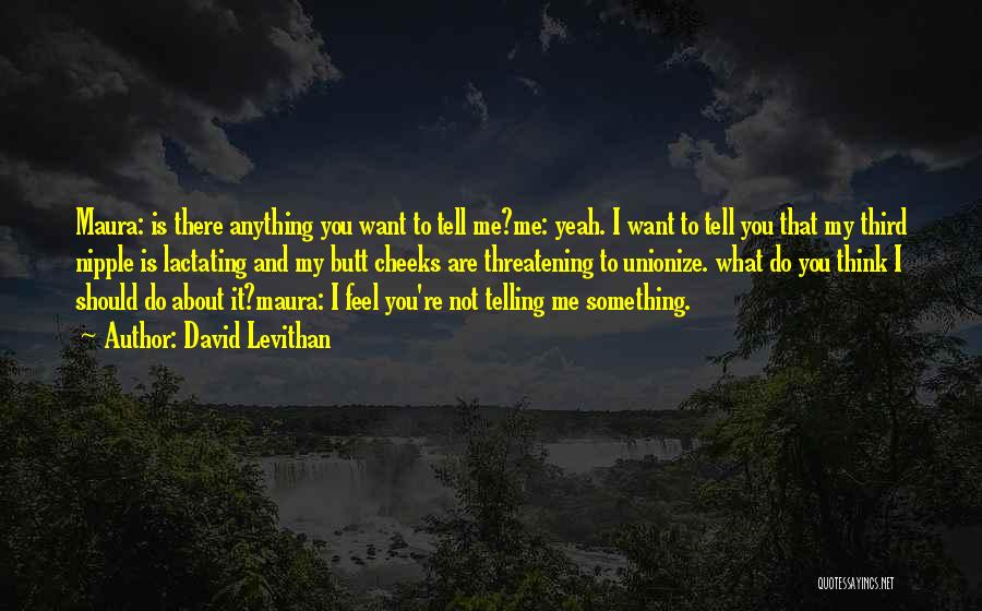 David Levithan Quotes: Maura: Is There Anything You Want To Tell Me?me: Yeah. I Want To Tell You That My Third Nipple Is