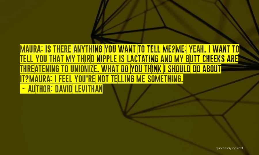 David Levithan Quotes: Maura: Is There Anything You Want To Tell Me?me: Yeah. I Want To Tell You That My Third Nipple Is