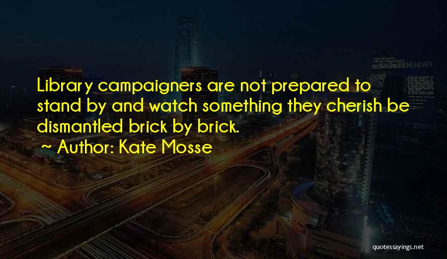 Kate Mosse Quotes: Library Campaigners Are Not Prepared To Stand By And Watch Something They Cherish Be Dismantled Brick By Brick.