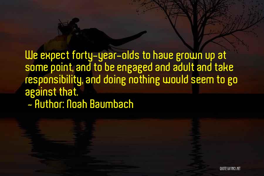 Noah Baumbach Quotes: We Expect Forty-year-olds To Have Grown Up At Some Point, And To Be Engaged And Adult And Take Responsibility, And