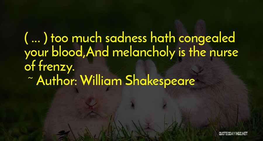 William Shakespeare Quotes: ( ... ) Too Much Sadness Hath Congealed Your Blood,and Melancholy Is The Nurse Of Frenzy.