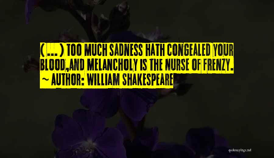 William Shakespeare Quotes: ( ... ) Too Much Sadness Hath Congealed Your Blood,and Melancholy Is The Nurse Of Frenzy.