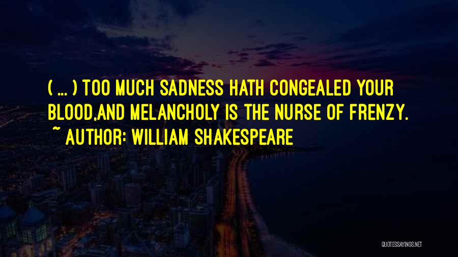 William Shakespeare Quotes: ( ... ) Too Much Sadness Hath Congealed Your Blood,and Melancholy Is The Nurse Of Frenzy.
