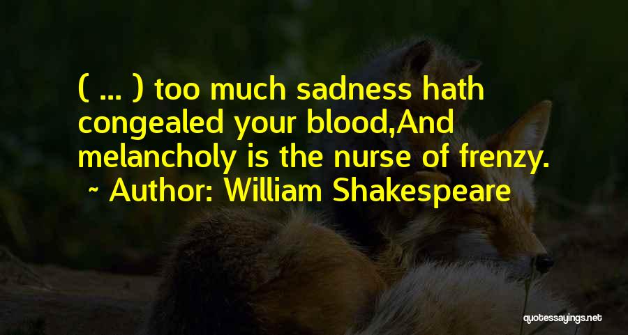 William Shakespeare Quotes: ( ... ) Too Much Sadness Hath Congealed Your Blood,and Melancholy Is The Nurse Of Frenzy.