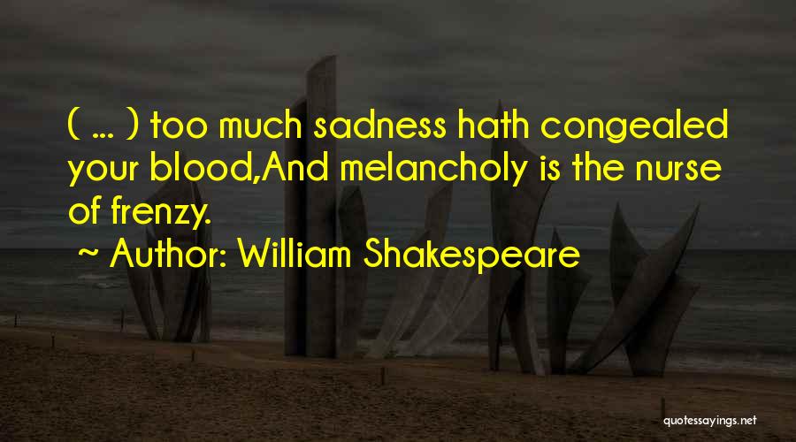 William Shakespeare Quotes: ( ... ) Too Much Sadness Hath Congealed Your Blood,and Melancholy Is The Nurse Of Frenzy.
