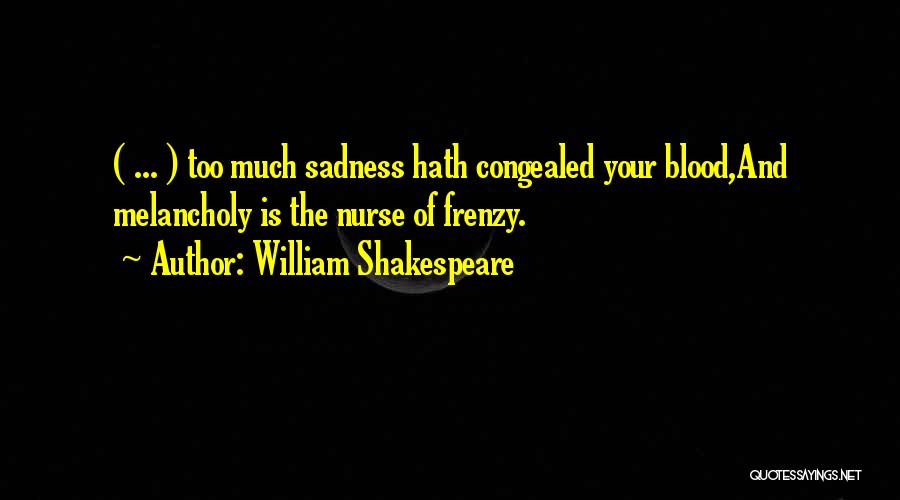 William Shakespeare Quotes: ( ... ) Too Much Sadness Hath Congealed Your Blood,and Melancholy Is The Nurse Of Frenzy.
