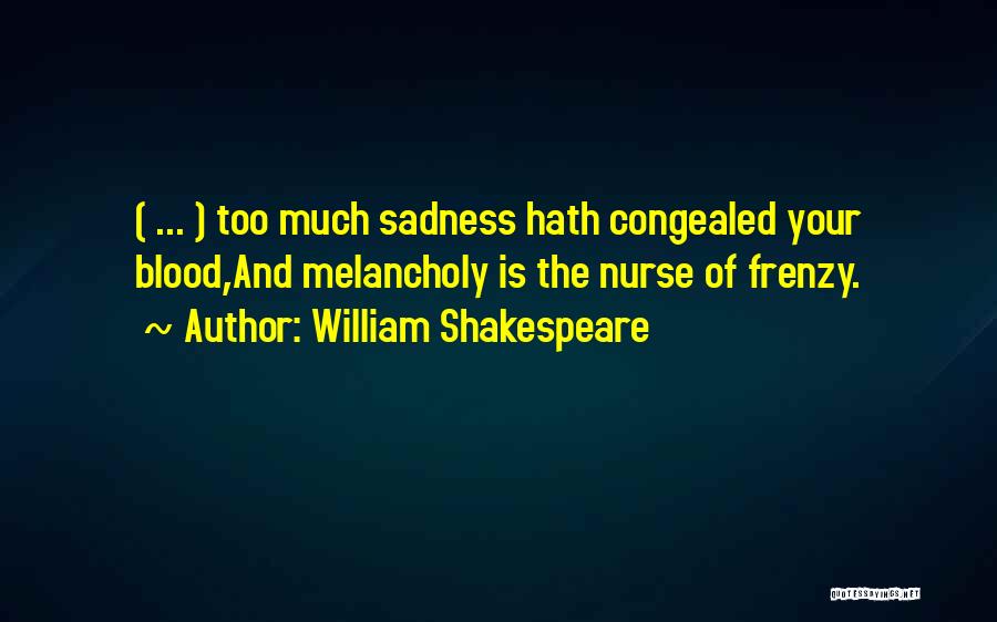 William Shakespeare Quotes: ( ... ) Too Much Sadness Hath Congealed Your Blood,and Melancholy Is The Nurse Of Frenzy.