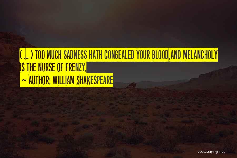 William Shakespeare Quotes: ( ... ) Too Much Sadness Hath Congealed Your Blood,and Melancholy Is The Nurse Of Frenzy.