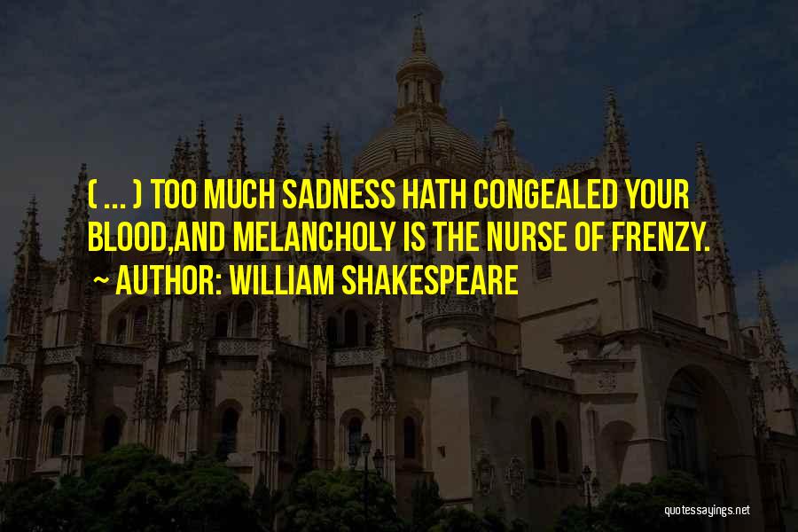 William Shakespeare Quotes: ( ... ) Too Much Sadness Hath Congealed Your Blood,and Melancholy Is The Nurse Of Frenzy.