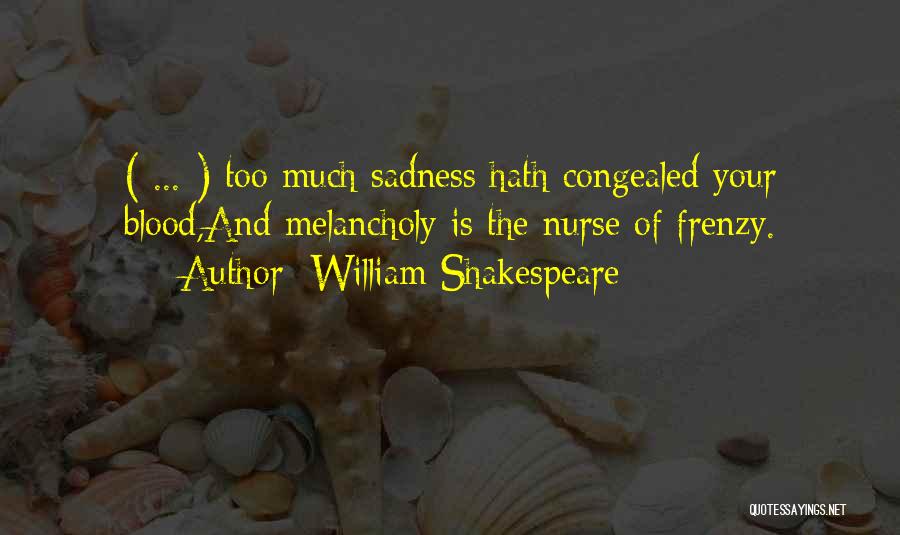 William Shakespeare Quotes: ( ... ) Too Much Sadness Hath Congealed Your Blood,and Melancholy Is The Nurse Of Frenzy.