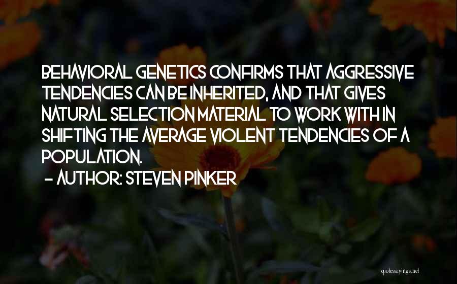 Steven Pinker Quotes: Behavioral Genetics Confirms That Aggressive Tendencies Can Be Inherited, And That Gives Natural Selection Material To Work With In Shifting