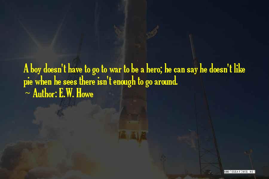 E.W. Howe Quotes: A Boy Doesn't Have To Go To War To Be A Hero; He Can Say He Doesn't Like Pie When