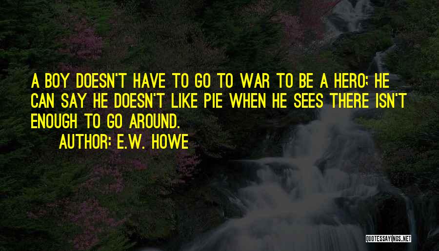 E.W. Howe Quotes: A Boy Doesn't Have To Go To War To Be A Hero; He Can Say He Doesn't Like Pie When