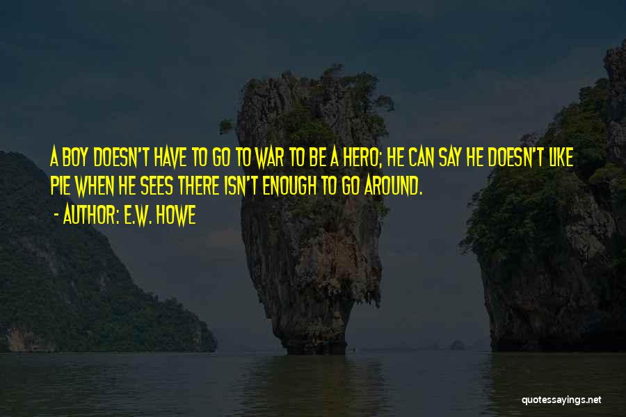 E.W. Howe Quotes: A Boy Doesn't Have To Go To War To Be A Hero; He Can Say He Doesn't Like Pie When