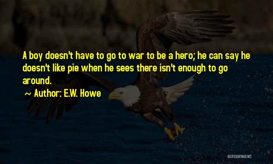 E.W. Howe Quotes: A Boy Doesn't Have To Go To War To Be A Hero; He Can Say He Doesn't Like Pie When