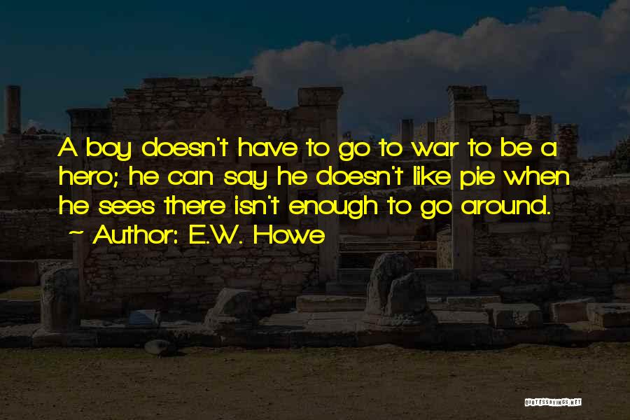 E.W. Howe Quotes: A Boy Doesn't Have To Go To War To Be A Hero; He Can Say He Doesn't Like Pie When