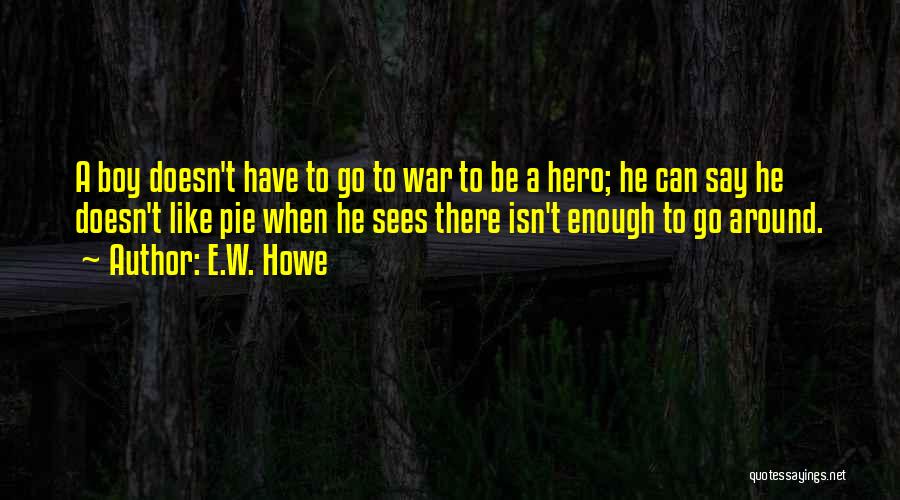 E.W. Howe Quotes: A Boy Doesn't Have To Go To War To Be A Hero; He Can Say He Doesn't Like Pie When