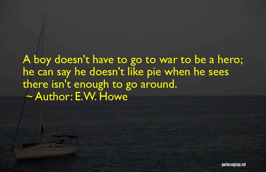 E.W. Howe Quotes: A Boy Doesn't Have To Go To War To Be A Hero; He Can Say He Doesn't Like Pie When