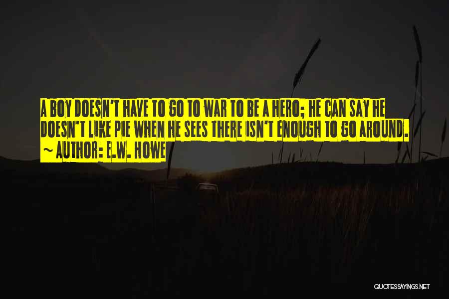 E.W. Howe Quotes: A Boy Doesn't Have To Go To War To Be A Hero; He Can Say He Doesn't Like Pie When