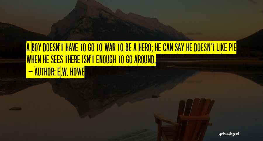 E.W. Howe Quotes: A Boy Doesn't Have To Go To War To Be A Hero; He Can Say He Doesn't Like Pie When