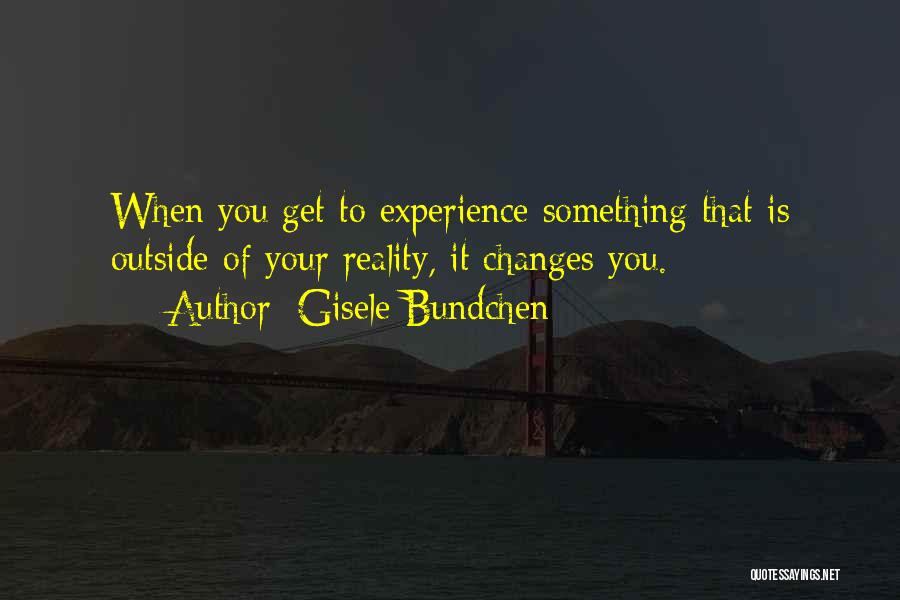 Gisele Bundchen Quotes: When You Get To Experience Something That Is Outside Of Your Reality, It Changes You.