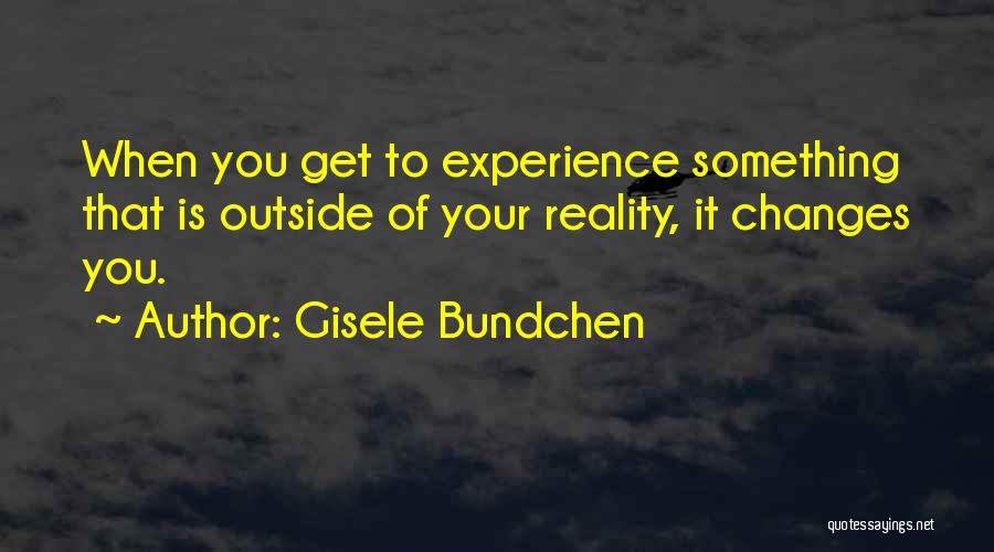 Gisele Bundchen Quotes: When You Get To Experience Something That Is Outside Of Your Reality, It Changes You.