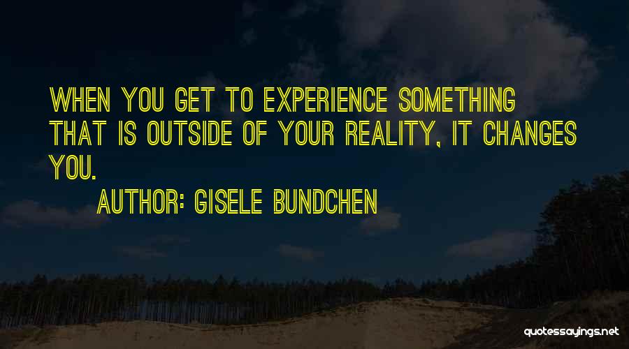 Gisele Bundchen Quotes: When You Get To Experience Something That Is Outside Of Your Reality, It Changes You.