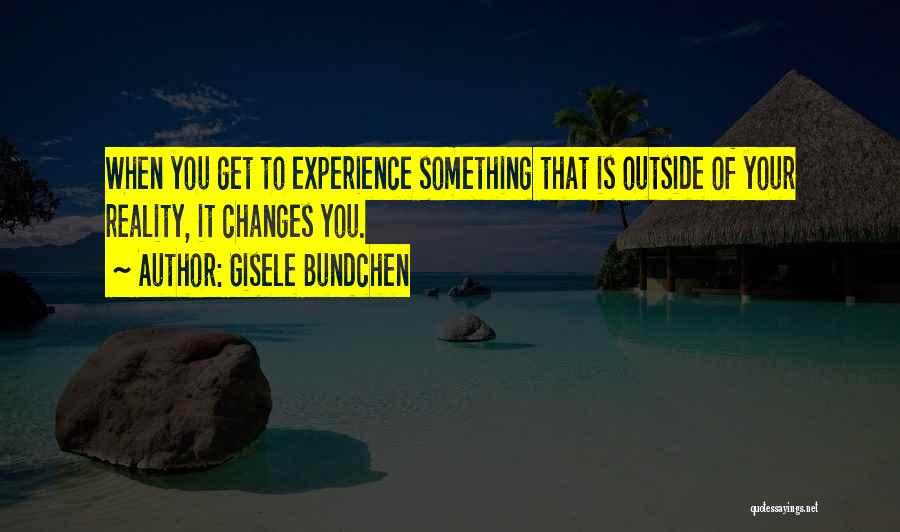 Gisele Bundchen Quotes: When You Get To Experience Something That Is Outside Of Your Reality, It Changes You.