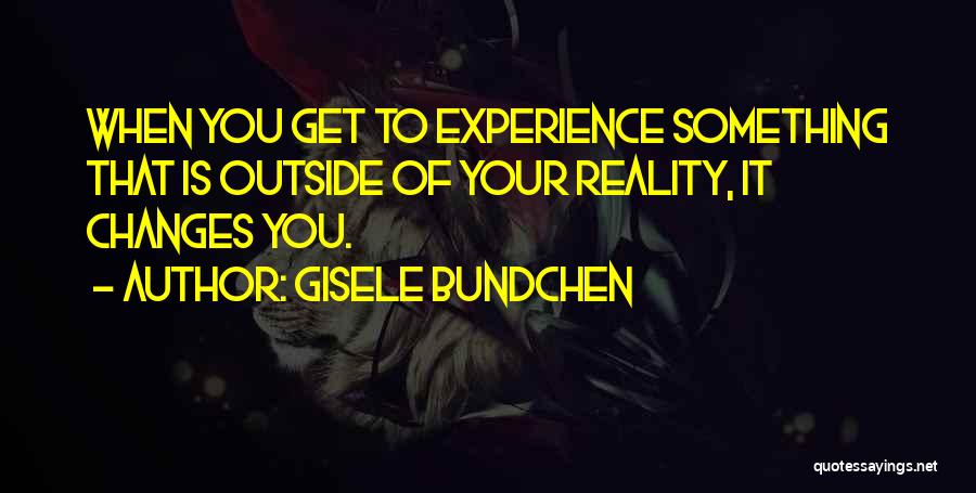 Gisele Bundchen Quotes: When You Get To Experience Something That Is Outside Of Your Reality, It Changes You.