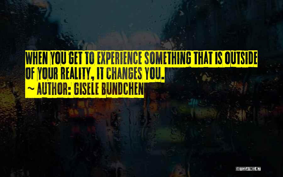 Gisele Bundchen Quotes: When You Get To Experience Something That Is Outside Of Your Reality, It Changes You.