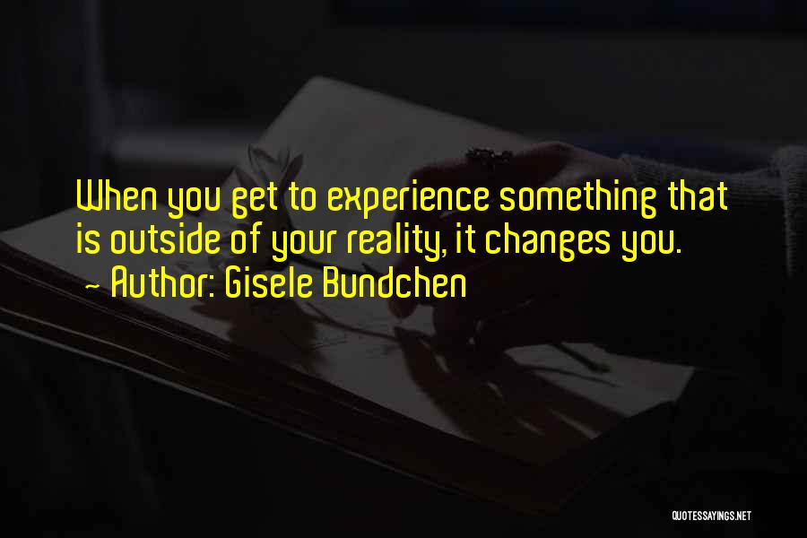 Gisele Bundchen Quotes: When You Get To Experience Something That Is Outside Of Your Reality, It Changes You.