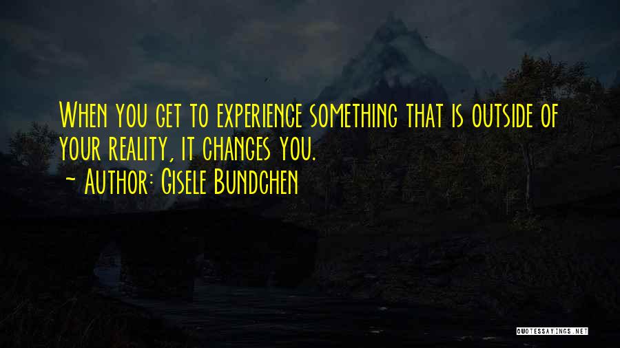 Gisele Bundchen Quotes: When You Get To Experience Something That Is Outside Of Your Reality, It Changes You.