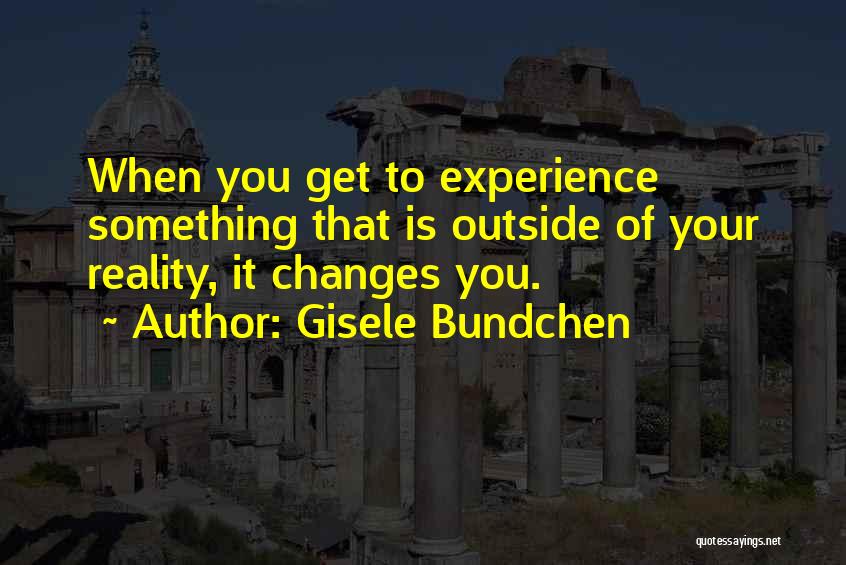 Gisele Bundchen Quotes: When You Get To Experience Something That Is Outside Of Your Reality, It Changes You.