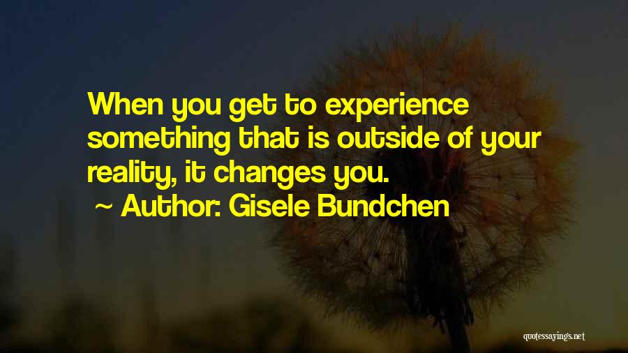 Gisele Bundchen Quotes: When You Get To Experience Something That Is Outside Of Your Reality, It Changes You.