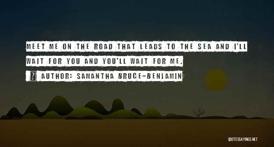 Samantha Bruce-Benjamin Quotes: Meet Me On The Road That Leads To The Sea And I'll Wait For You And You'll Wait For Me.