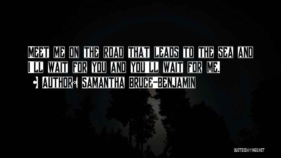 Samantha Bruce-Benjamin Quotes: Meet Me On The Road That Leads To The Sea And I'll Wait For You And You'll Wait For Me.