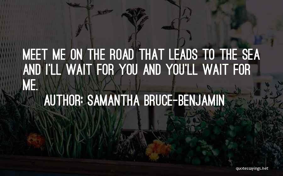 Samantha Bruce-Benjamin Quotes: Meet Me On The Road That Leads To The Sea And I'll Wait For You And You'll Wait For Me.