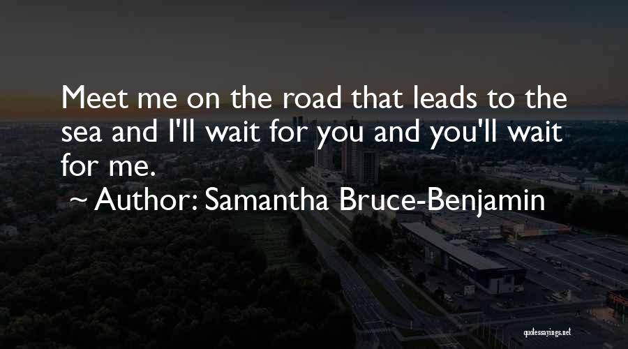 Samantha Bruce-Benjamin Quotes: Meet Me On The Road That Leads To The Sea And I'll Wait For You And You'll Wait For Me.