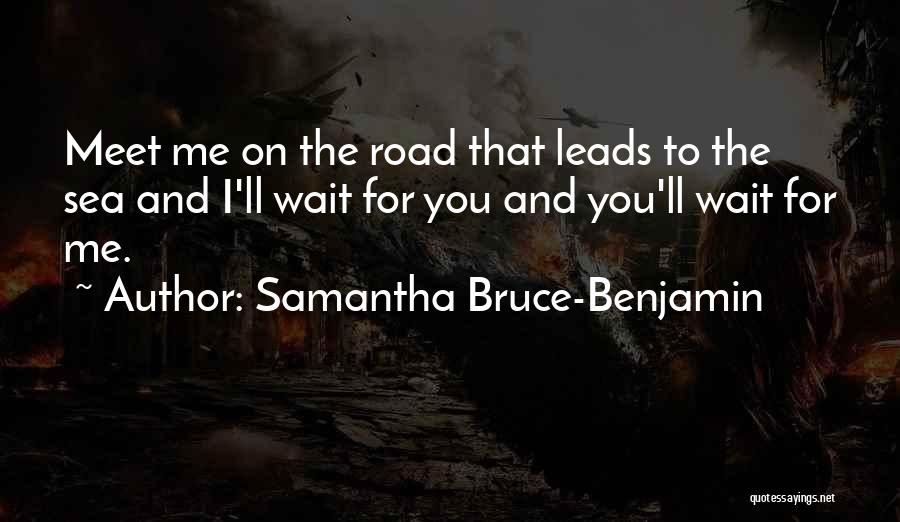 Samantha Bruce-Benjamin Quotes: Meet Me On The Road That Leads To The Sea And I'll Wait For You And You'll Wait For Me.