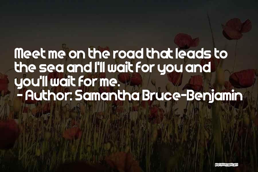 Samantha Bruce-Benjamin Quotes: Meet Me On The Road That Leads To The Sea And I'll Wait For You And You'll Wait For Me.