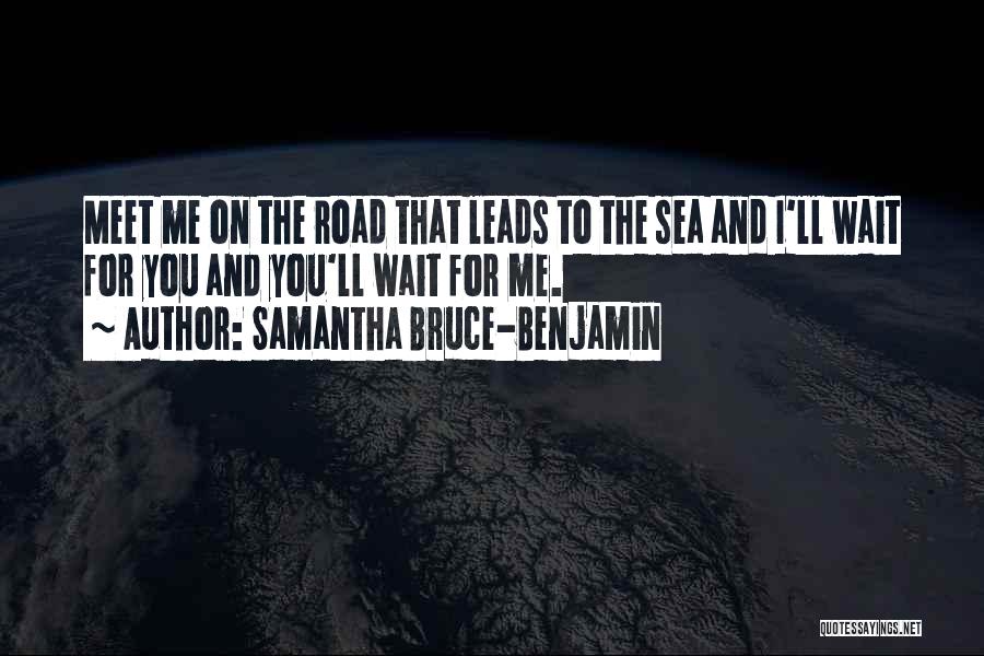 Samantha Bruce-Benjamin Quotes: Meet Me On The Road That Leads To The Sea And I'll Wait For You And You'll Wait For Me.
