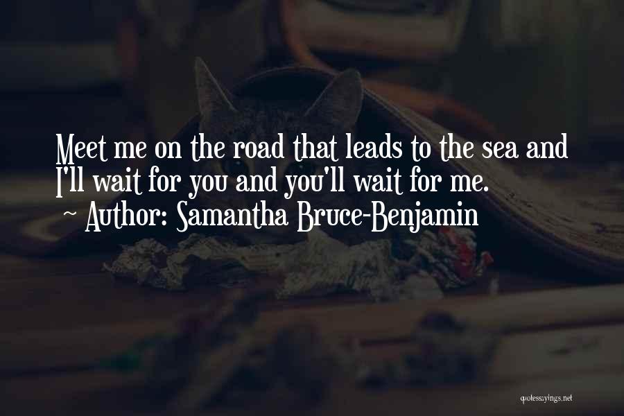 Samantha Bruce-Benjamin Quotes: Meet Me On The Road That Leads To The Sea And I'll Wait For You And You'll Wait For Me.
