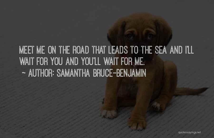Samantha Bruce-Benjamin Quotes: Meet Me On The Road That Leads To The Sea And I'll Wait For You And You'll Wait For Me.